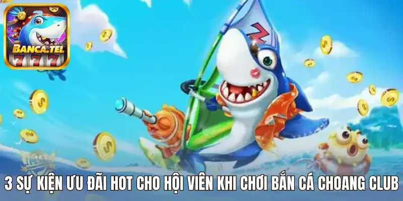 3 Sự kiện ưu đãi hot cho cươc thủ khi chơi bắn cá Choang Club