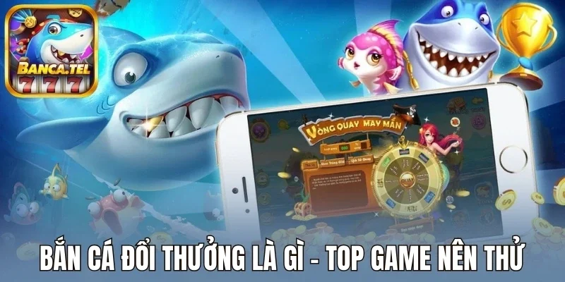 Bắn cá đổi thưởng là gì - Top game nên thử