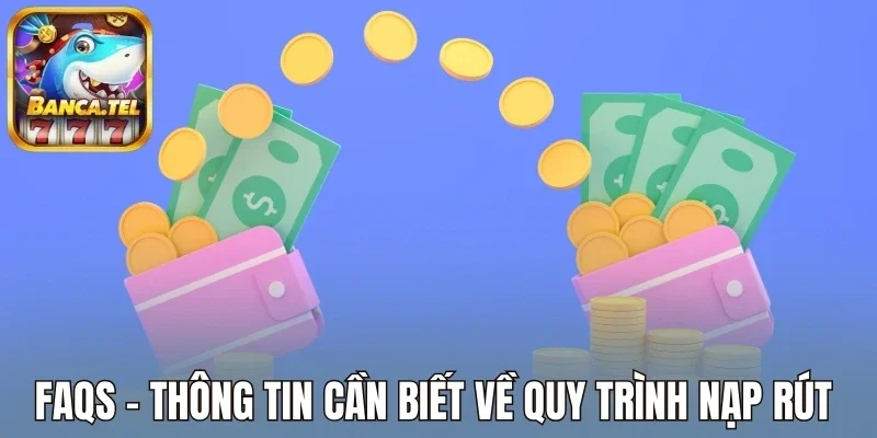 Faqs - Thông tin cần biết về quy trình nạp rút 