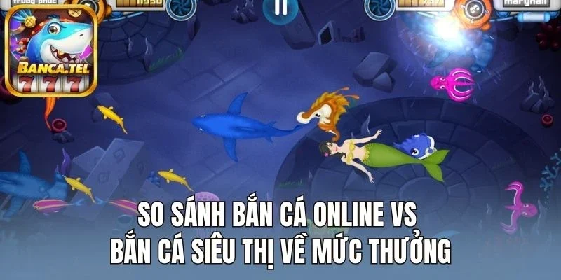So sánh bắn cá online vs bắn cá siêu thị về mức thưởng