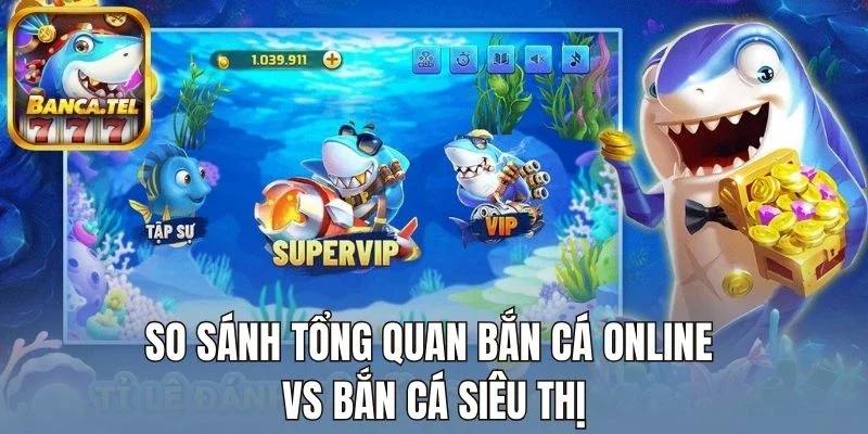 So sánh tổng quan về bắn cá online vs bắn cá siêu thị